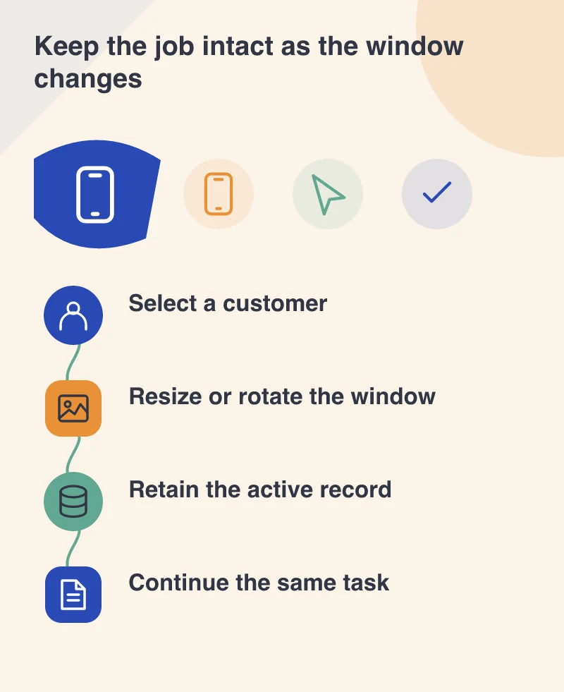 Keep the job intact as the window changes: Select a customer; Resize or rotate the window; Retain the active record; Continue the same task