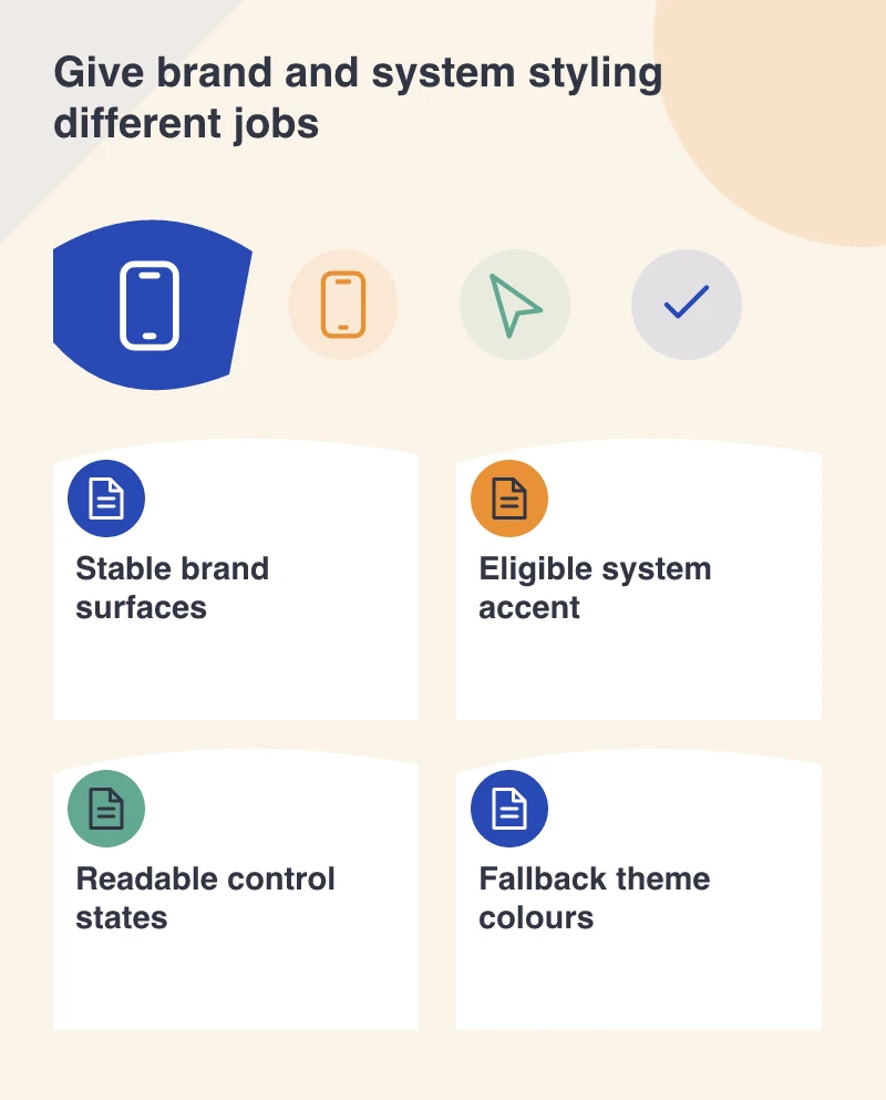 Give brand and system styling different jobs: Stable brand surfaces; Eligible system accent; Readable control states; Fallback theme colours